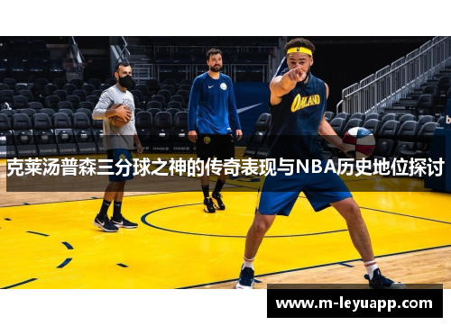 克莱汤普森三分球之神的传奇表现与NBA历史地位探讨