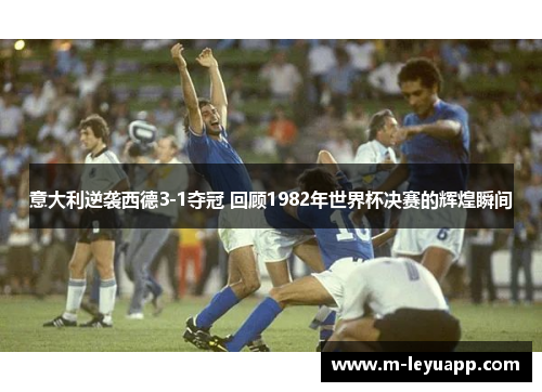 意大利逆袭西德3-1夺冠 回顾1982年世界杯决赛的辉煌瞬间