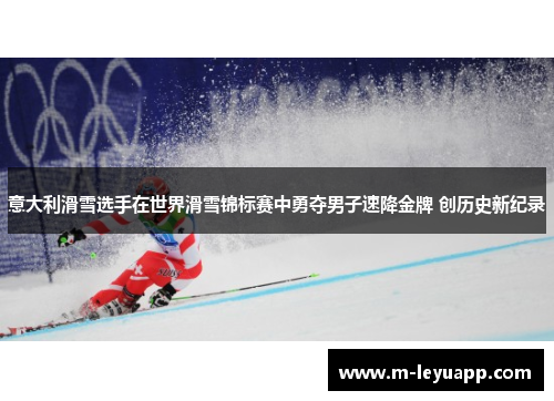 意大利滑雪选手在世界滑雪锦标赛中勇夺男子速降金牌 创历史新纪录