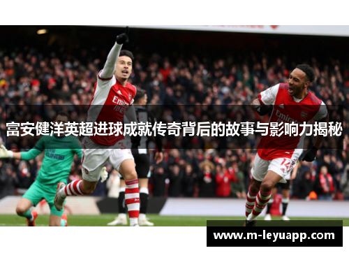 富安健洋英超进球成就传奇背后的故事与影响力揭秘