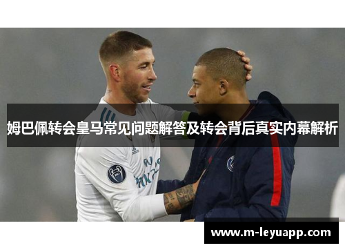姆巴佩转会皇马常见问题解答及转会背后真实内幕解析