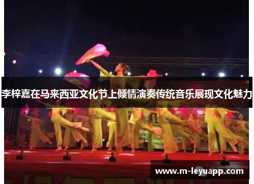 李梓嘉在马来西亚文化节上倾情演奏传统音乐展现文化魅力