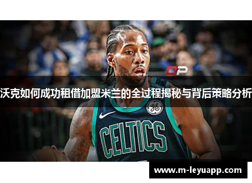 沃克如何成功租借加盟米兰的全过程揭秘与背后策略分析