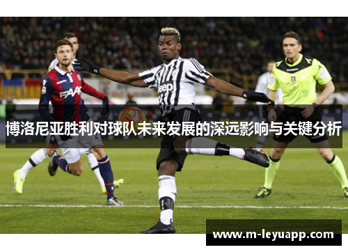 博洛尼亚胜利对球队未来发展的深远影响与关键分析