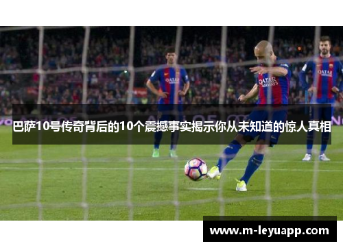 巴萨10号传奇背后的10个震撼事实揭示你从未知道的惊人真相