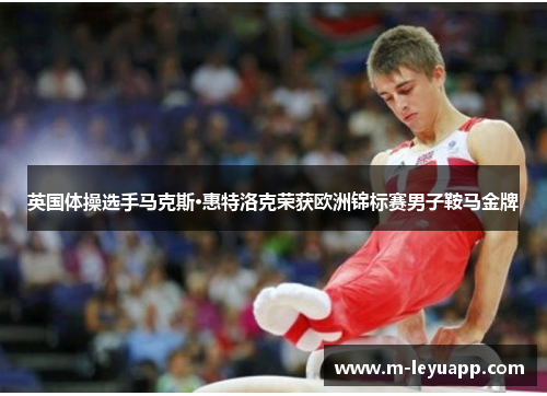 英国体操选手马克斯·惠特洛克荣获欧洲锦标赛男子鞍马金牌