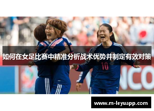 如何在女足比赛中精准分析战术优势并制定有效对策