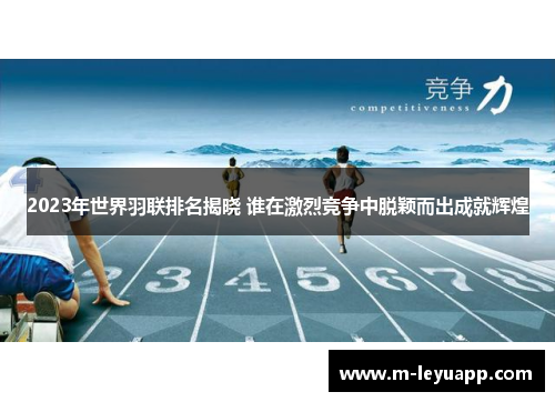 2023年世界羽联排名揭晓 谁在激烈竞争中脱颖而出成就辉煌