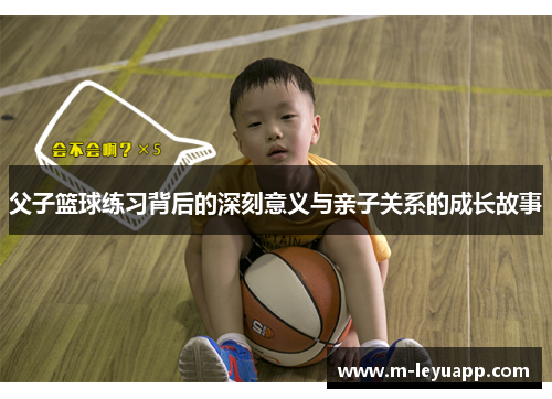 父子篮球练习背后的深刻意义与亲子关系的成长故事