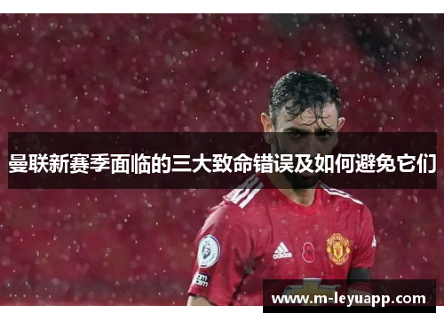 曼联新赛季面临的三大致命错误及如何避免它们
