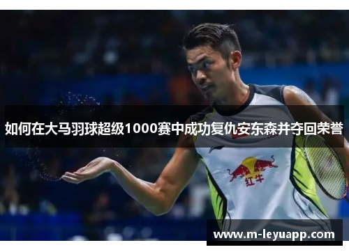 如何在大马羽球超级1000赛中成功复仇安东森并夺回荣誉