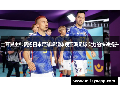 土耳其主帅赞扬日本足球崛起体现亚洲足球实力的快速提升