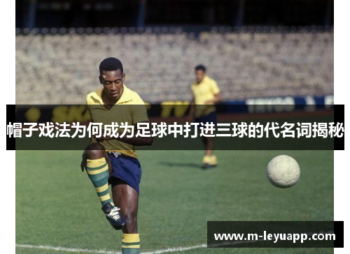 帽子戏法为何成为足球中打进三球的代名词揭秘