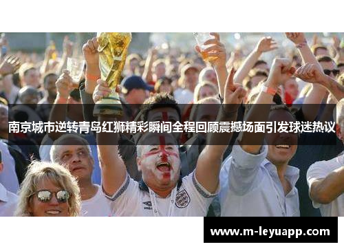 南京城市逆转青岛红狮精彩瞬间全程回顾震撼场面引发球迷热议