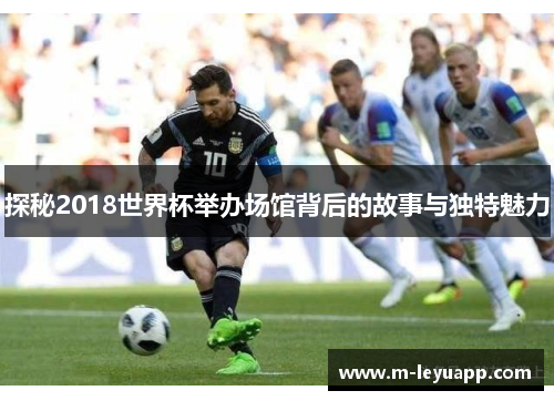 探秘2018世界杯举办场馆背后的故事与独特魅力