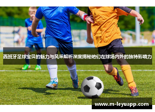 西班牙足球宝贝的魅力与风采解析深度揭秘她们在球场内外的独特影响力