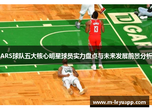 ARS球队五大核心明星球员实力盘点与未来发展前景分析