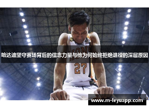 哈达迪坚守赛场背后的信念力量与他为何始终拒绝退役的深层原因