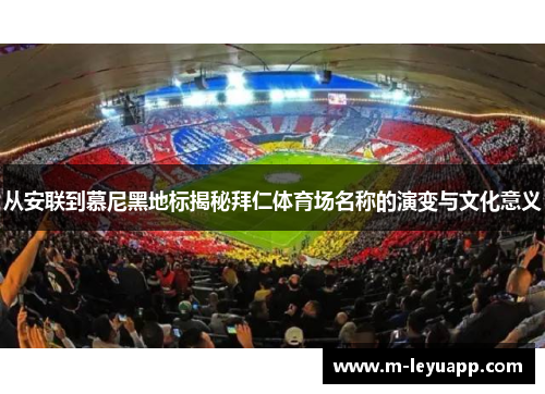 从安联到慕尼黑地标揭秘拜仁体育场名称的演变与文化意义