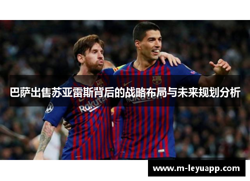 巴萨出售苏亚雷斯背后的战略布局与未来规划分析